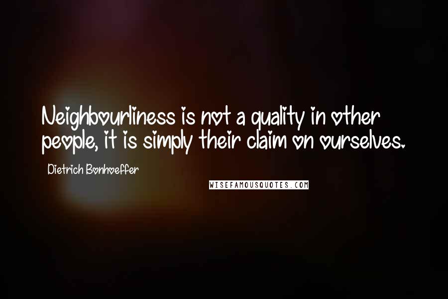 Dietrich Bonhoeffer Quotes: Neighbourliness is not a quality in other people, it is simply their claim on ourselves.