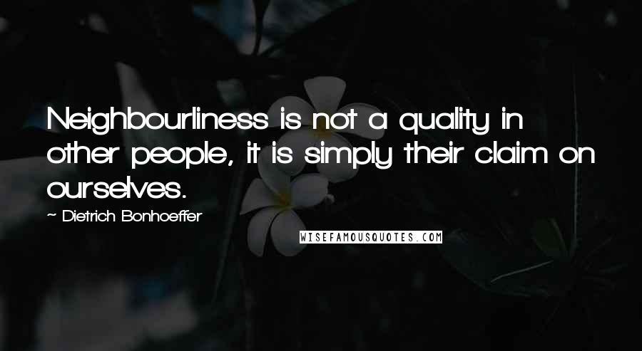 Dietrich Bonhoeffer Quotes: Neighbourliness is not a quality in other people, it is simply their claim on ourselves.