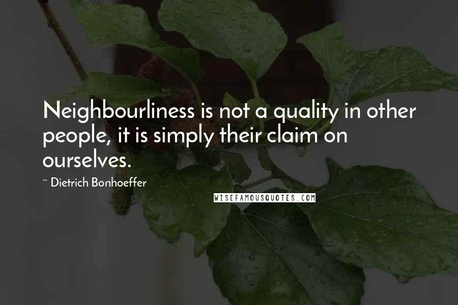 Dietrich Bonhoeffer Quotes: Neighbourliness is not a quality in other people, it is simply their claim on ourselves.