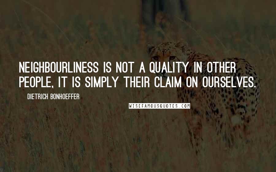 Dietrich Bonhoeffer Quotes: Neighbourliness is not a quality in other people, it is simply their claim on ourselves.