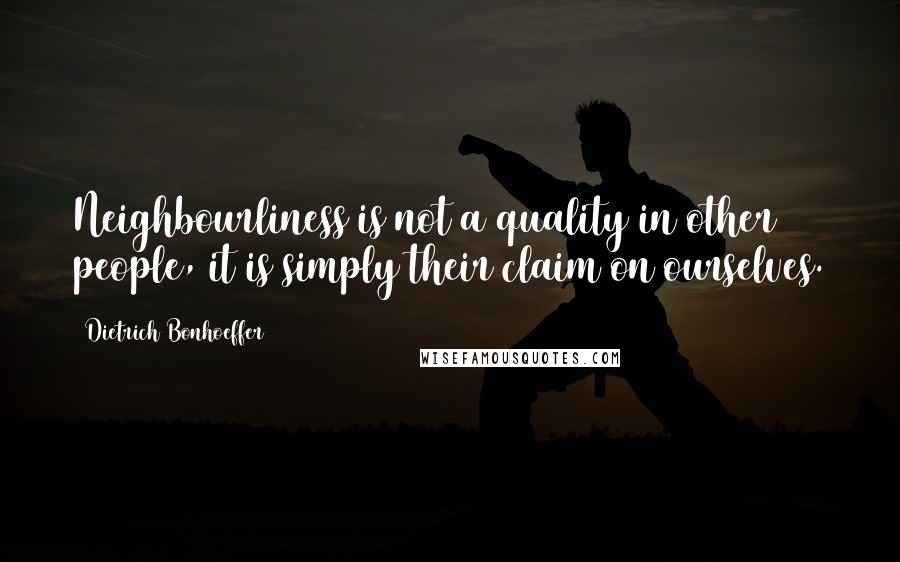 Dietrich Bonhoeffer Quotes: Neighbourliness is not a quality in other people, it is simply their claim on ourselves.