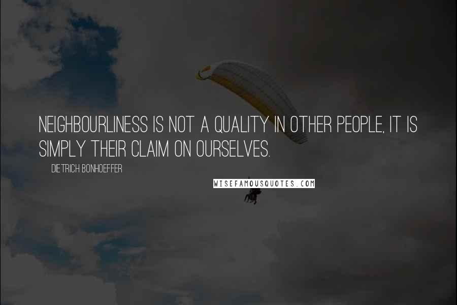 Dietrich Bonhoeffer Quotes: Neighbourliness is not a quality in other people, it is simply their claim on ourselves.