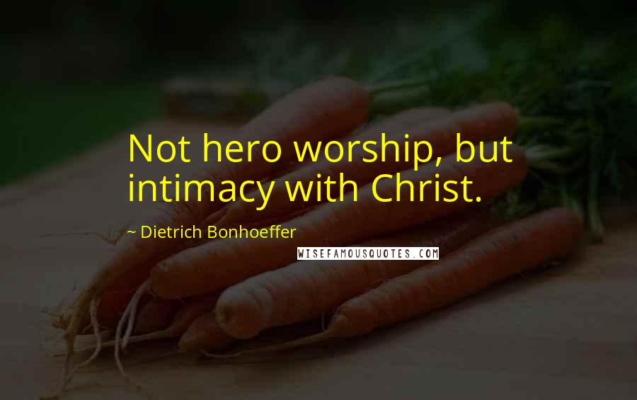 Dietrich Bonhoeffer Quotes: Not hero worship, but intimacy with Christ.