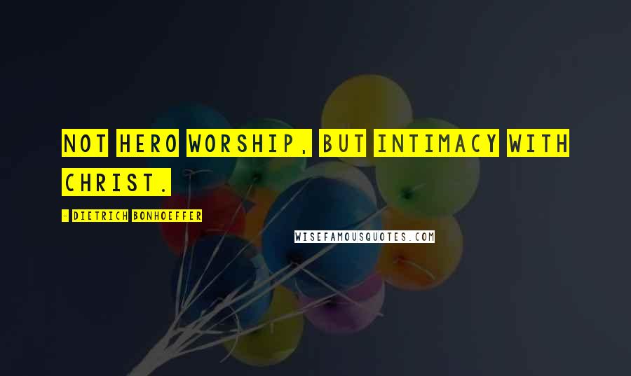 Dietrich Bonhoeffer Quotes: Not hero worship, but intimacy with Christ.
