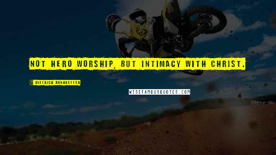 Dietrich Bonhoeffer Quotes: Not hero worship, but intimacy with Christ.