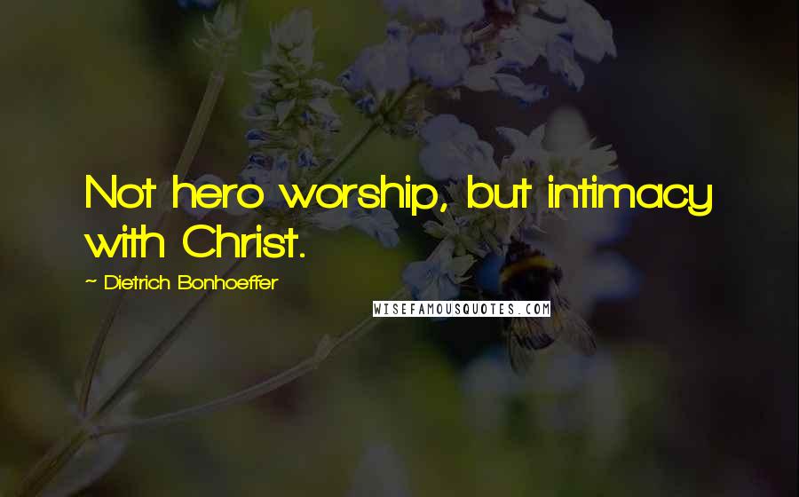 Dietrich Bonhoeffer Quotes: Not hero worship, but intimacy with Christ.