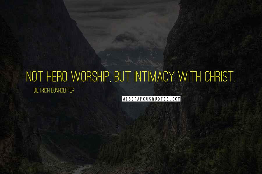 Dietrich Bonhoeffer Quotes: Not hero worship, but intimacy with Christ.