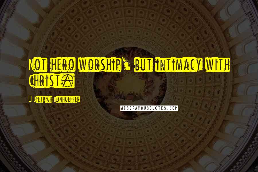 Dietrich Bonhoeffer Quotes: Not hero worship, but intimacy with Christ.