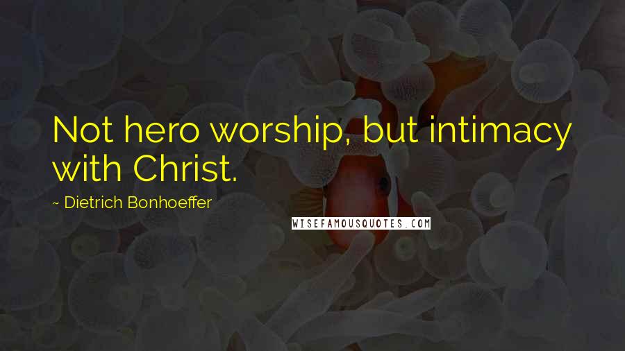 Dietrich Bonhoeffer Quotes: Not hero worship, but intimacy with Christ.