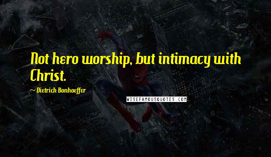 Dietrich Bonhoeffer Quotes: Not hero worship, but intimacy with Christ.