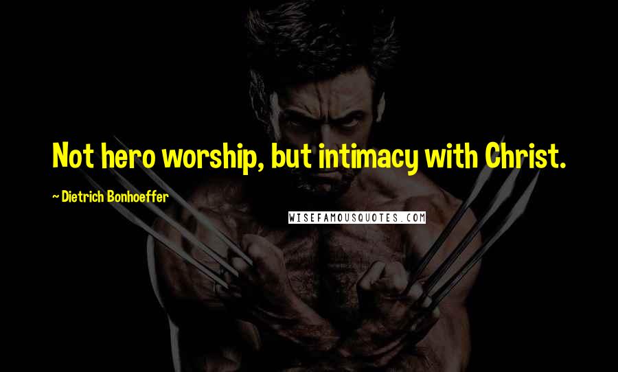 Dietrich Bonhoeffer Quotes: Not hero worship, but intimacy with Christ.