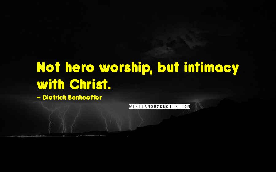 Dietrich Bonhoeffer Quotes: Not hero worship, but intimacy with Christ.