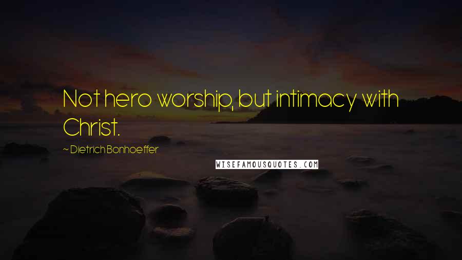 Dietrich Bonhoeffer Quotes: Not hero worship, but intimacy with Christ.
