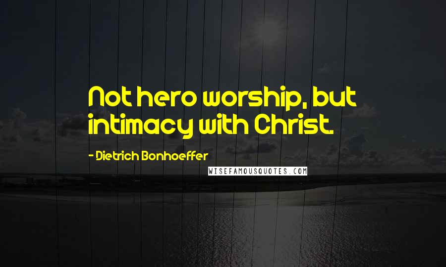 Dietrich Bonhoeffer Quotes: Not hero worship, but intimacy with Christ.