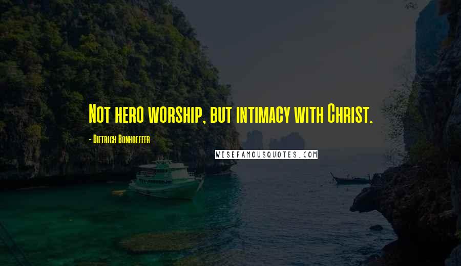 Dietrich Bonhoeffer Quotes: Not hero worship, but intimacy with Christ.