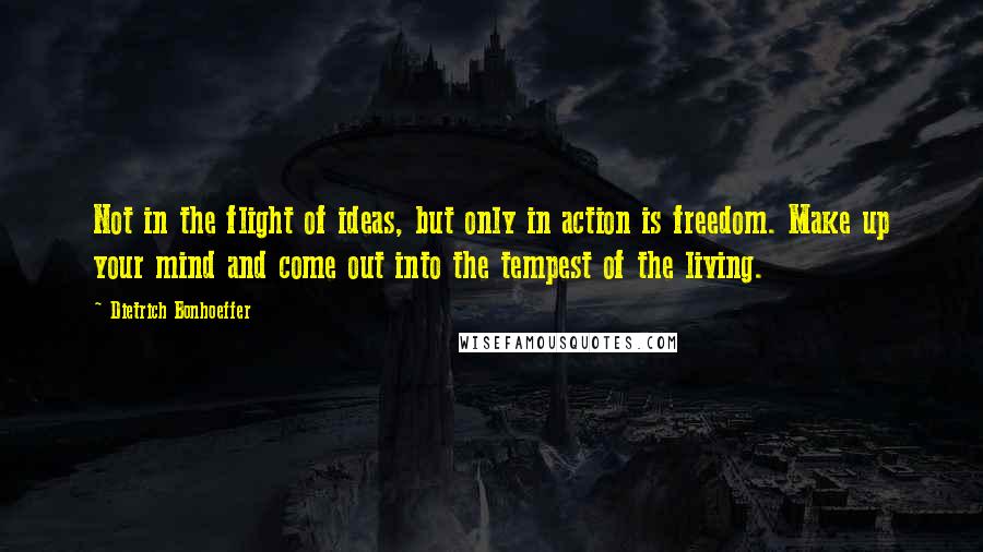 Dietrich Bonhoeffer Quotes: Not in the flight of ideas, but only in action is freedom. Make up your mind and come out into the tempest of the living.