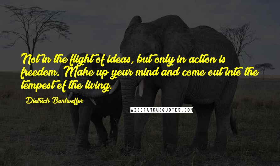 Dietrich Bonhoeffer Quotes: Not in the flight of ideas, but only in action is freedom. Make up your mind and come out into the tempest of the living.