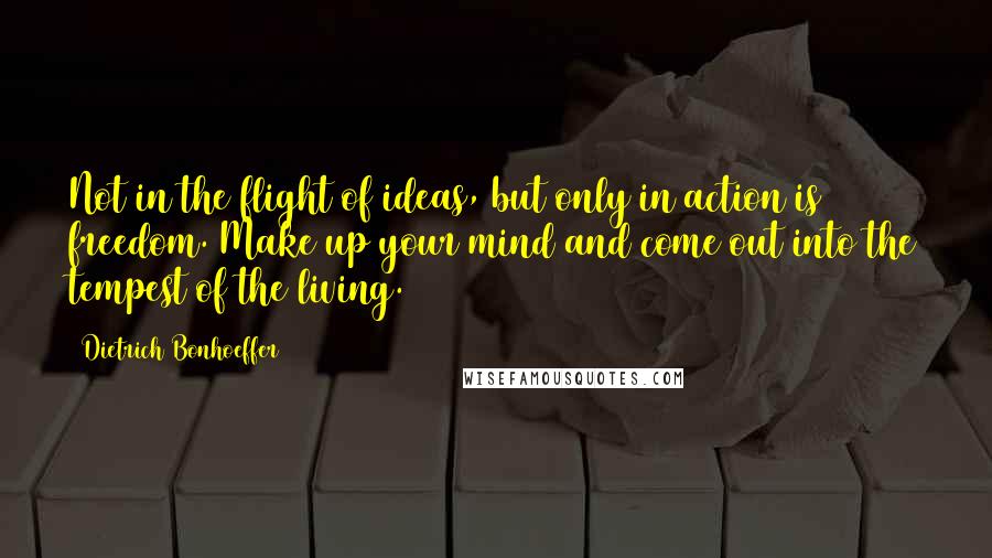 Dietrich Bonhoeffer Quotes: Not in the flight of ideas, but only in action is freedom. Make up your mind and come out into the tempest of the living.