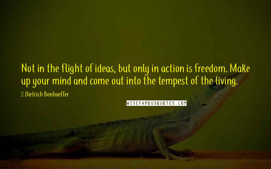 Dietrich Bonhoeffer Quotes: Not in the flight of ideas, but only in action is freedom. Make up your mind and come out into the tempest of the living.