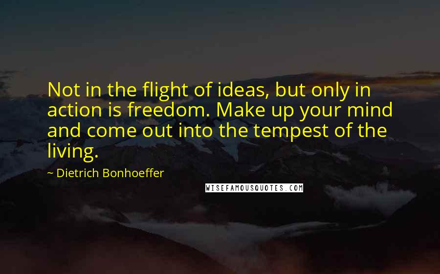 Dietrich Bonhoeffer Quotes: Not in the flight of ideas, but only in action is freedom. Make up your mind and come out into the tempest of the living.