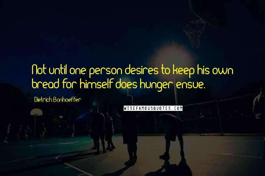 Dietrich Bonhoeffer Quotes: Not until one person desires to keep his own bread for himself does hunger ensue.