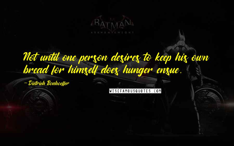 Dietrich Bonhoeffer Quotes: Not until one person desires to keep his own bread for himself does hunger ensue.