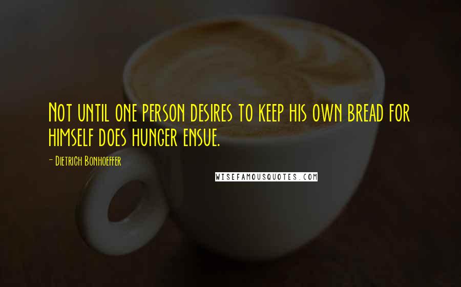 Dietrich Bonhoeffer Quotes: Not until one person desires to keep his own bread for himself does hunger ensue.