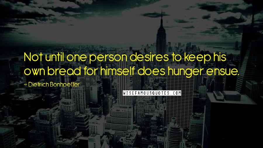 Dietrich Bonhoeffer Quotes: Not until one person desires to keep his own bread for himself does hunger ensue.