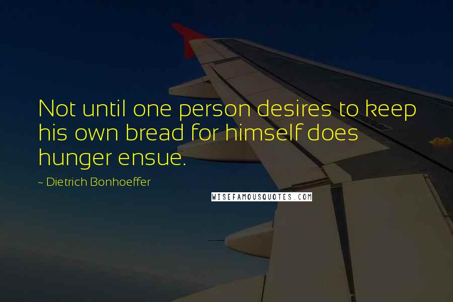 Dietrich Bonhoeffer Quotes: Not until one person desires to keep his own bread for himself does hunger ensue.