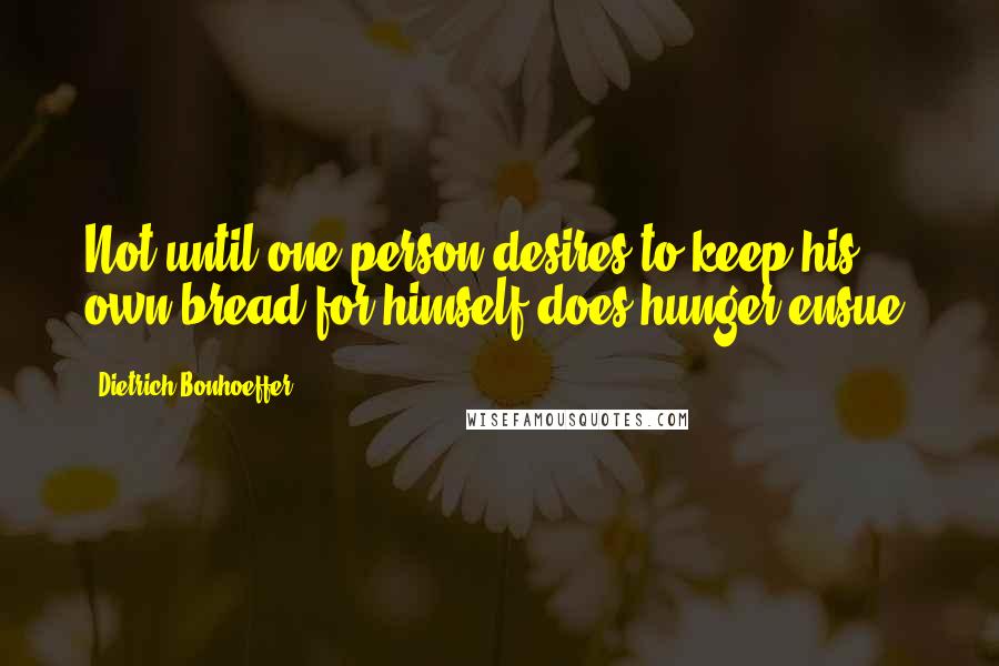 Dietrich Bonhoeffer Quotes: Not until one person desires to keep his own bread for himself does hunger ensue.