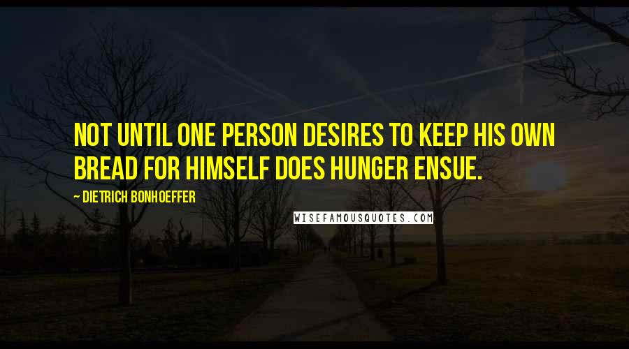 Dietrich Bonhoeffer Quotes: Not until one person desires to keep his own bread for himself does hunger ensue.