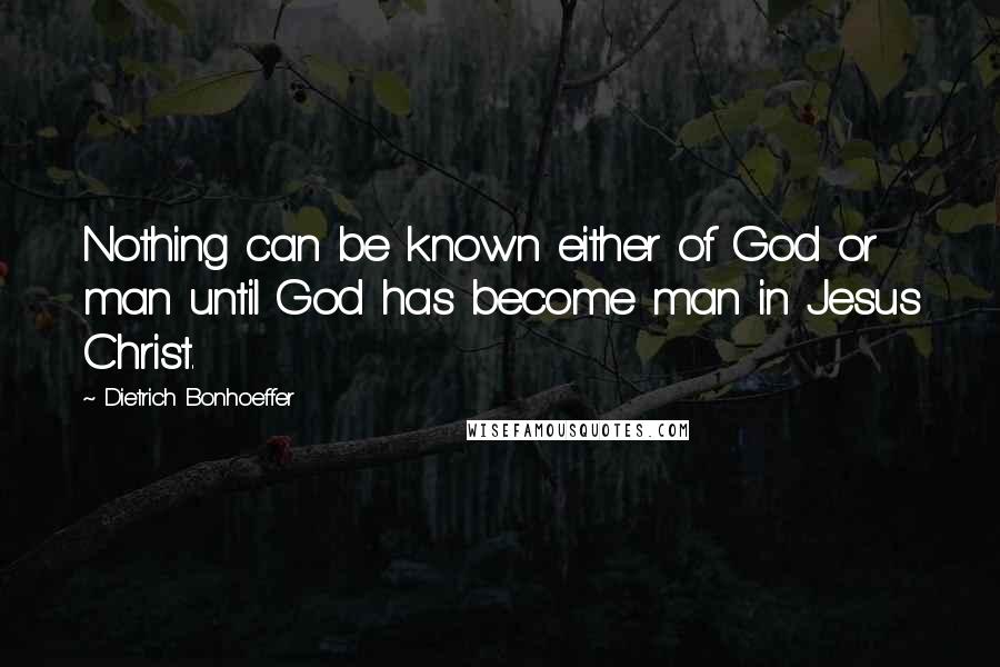 Dietrich Bonhoeffer Quotes: Nothing can be known either of God or man until God has become man in Jesus Christ.