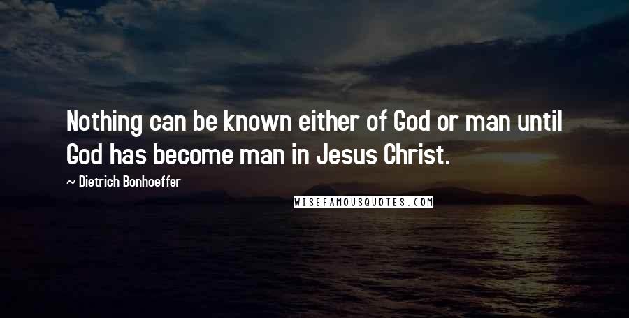 Dietrich Bonhoeffer Quotes: Nothing can be known either of God or man until God has become man in Jesus Christ.