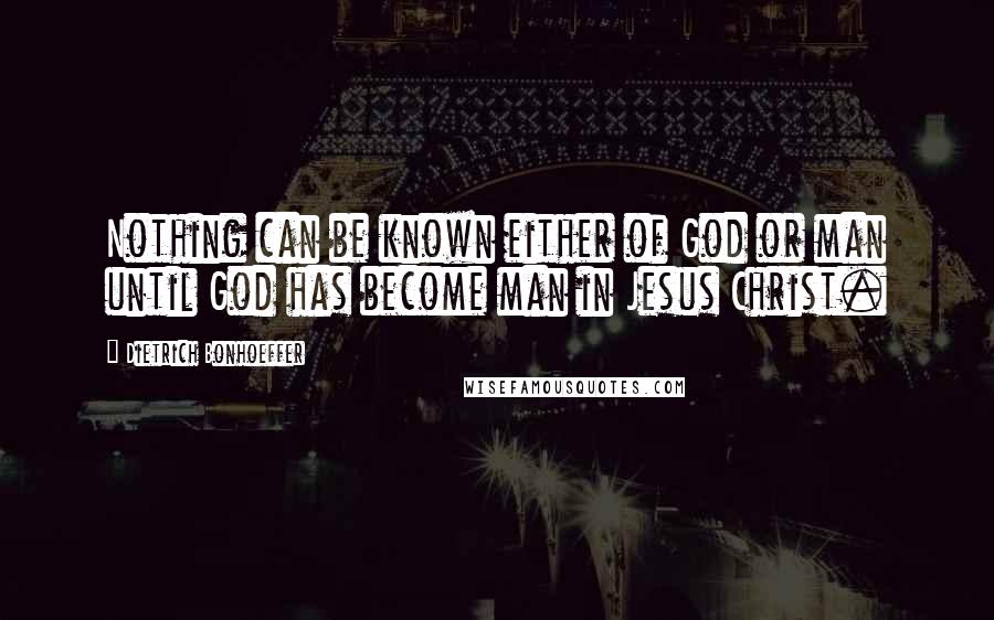 Dietrich Bonhoeffer Quotes: Nothing can be known either of God or man until God has become man in Jesus Christ.