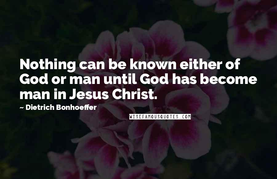 Dietrich Bonhoeffer Quotes: Nothing can be known either of God or man until God has become man in Jesus Christ.
