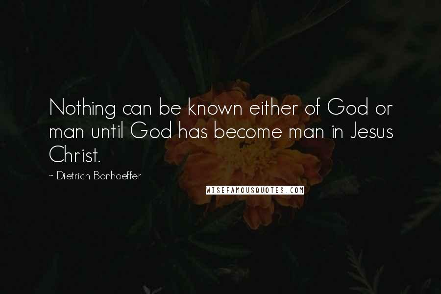 Dietrich Bonhoeffer Quotes: Nothing can be known either of God or man until God has become man in Jesus Christ.