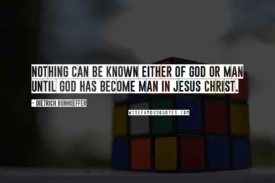 Dietrich Bonhoeffer Quotes: Nothing can be known either of God or man until God has become man in Jesus Christ.