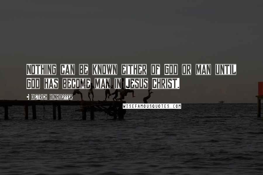 Dietrich Bonhoeffer Quotes: Nothing can be known either of God or man until God has become man in Jesus Christ.
