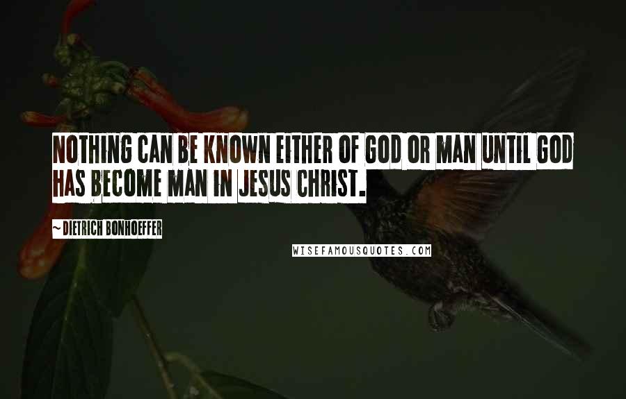 Dietrich Bonhoeffer Quotes: Nothing can be known either of God or man until God has become man in Jesus Christ.