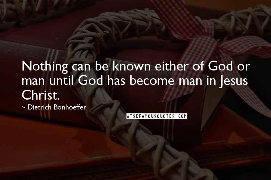 Dietrich Bonhoeffer Quotes: Nothing can be known either of God or man until God has become man in Jesus Christ.