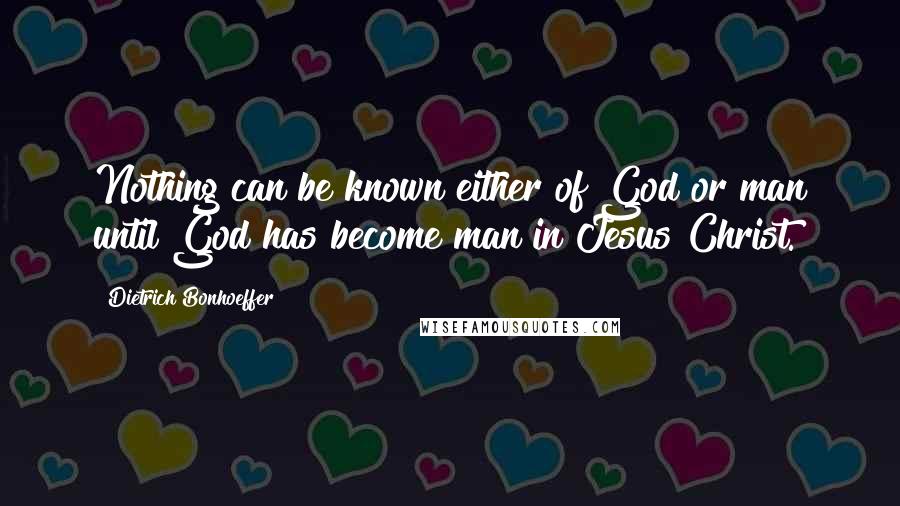 Dietrich Bonhoeffer Quotes: Nothing can be known either of God or man until God has become man in Jesus Christ.