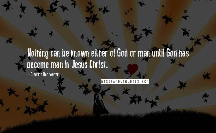 Dietrich Bonhoeffer Quotes: Nothing can be known either of God or man until God has become man in Jesus Christ.
