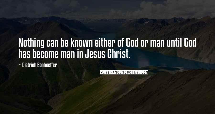 Dietrich Bonhoeffer Quotes: Nothing can be known either of God or man until God has become man in Jesus Christ.
