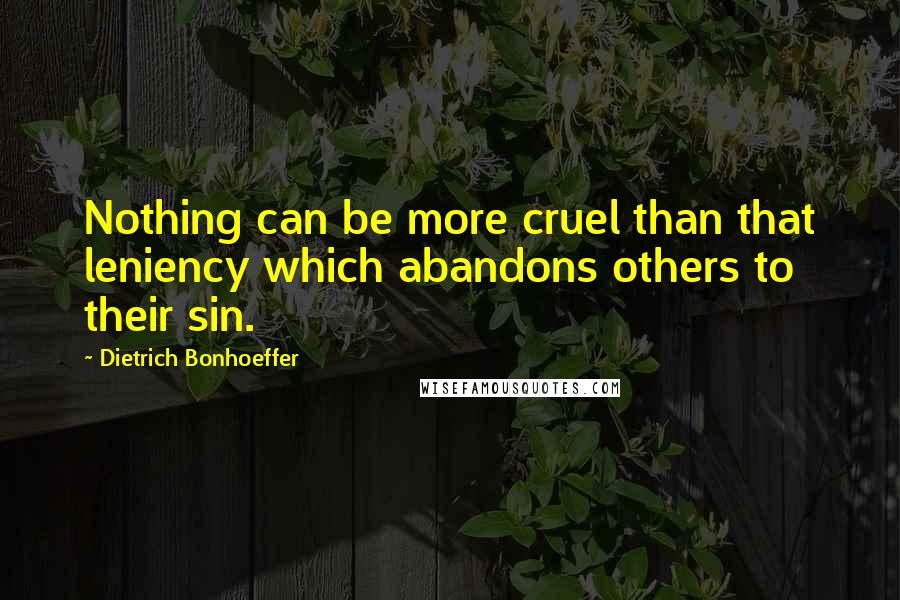 Dietrich Bonhoeffer Quotes: Nothing can be more cruel than that leniency which abandons others to their sin.