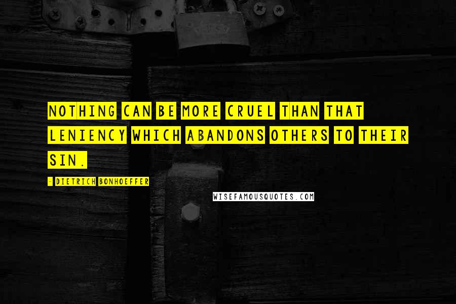 Dietrich Bonhoeffer Quotes: Nothing can be more cruel than that leniency which abandons others to their sin.