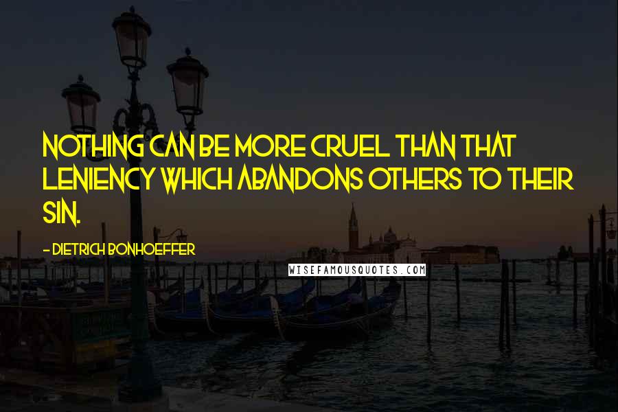 Dietrich Bonhoeffer Quotes: Nothing can be more cruel than that leniency which abandons others to their sin.