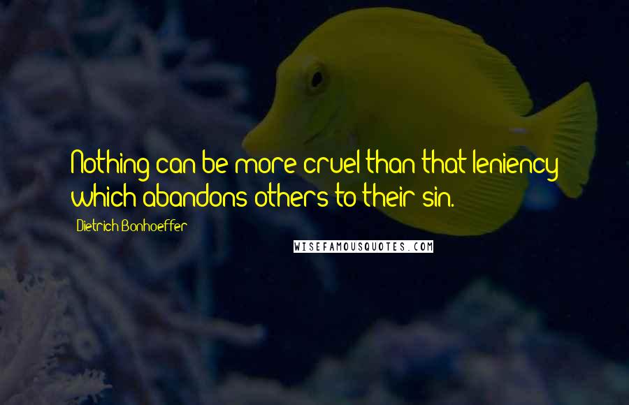 Dietrich Bonhoeffer Quotes: Nothing can be more cruel than that leniency which abandons others to their sin.