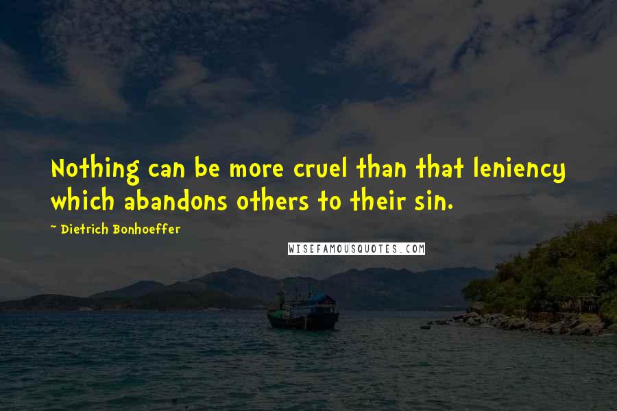 Dietrich Bonhoeffer Quotes: Nothing can be more cruel than that leniency which abandons others to their sin.