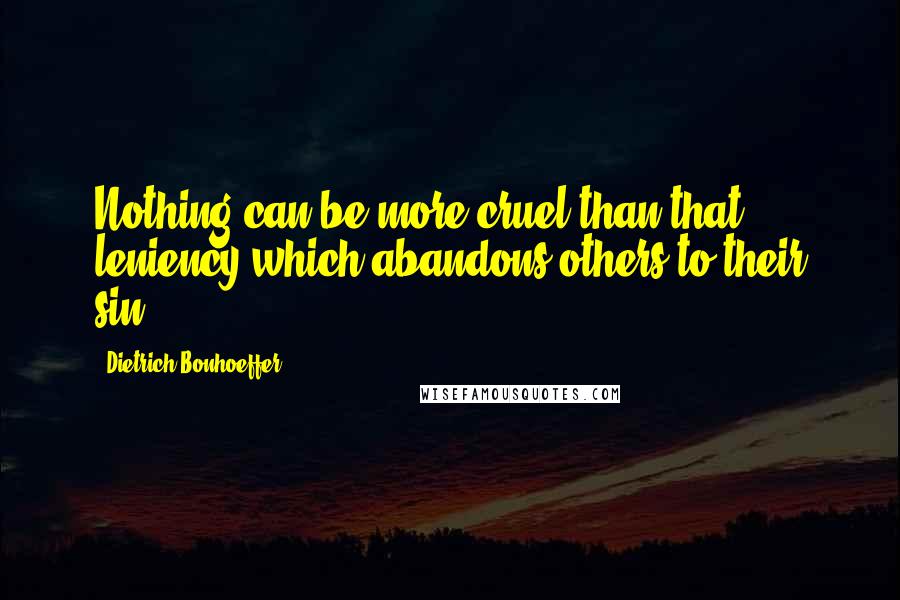 Dietrich Bonhoeffer Quotes: Nothing can be more cruel than that leniency which abandons others to their sin.