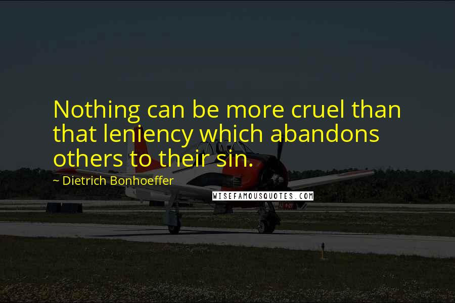Dietrich Bonhoeffer Quotes: Nothing can be more cruel than that leniency which abandons others to their sin.